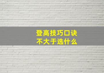 登高技巧口诀 不大于选什么